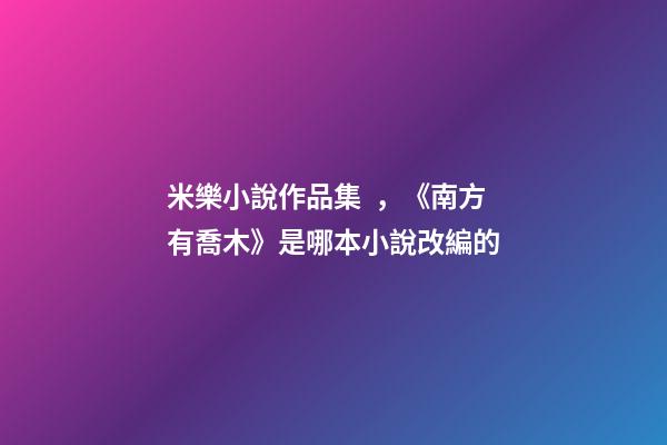 米樂小說作品集，《南方有喬木》是哪本小說改編的